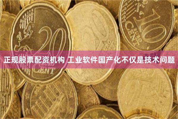 正规股票配资机构 工业软件国产化不仅是技术问题