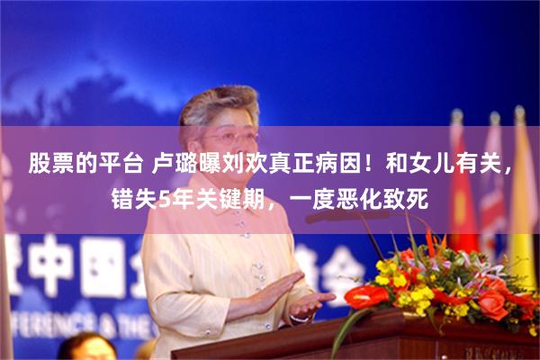 股票的平台 卢璐曝刘欢真正病因！和女儿有关，错失5年关键期，一度恶化致死