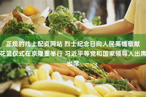 正规的线上配资网站 烈士纪念日向人民英雄敬献花篮仪式在京隆重举行 习近平等党和国家领导人出席