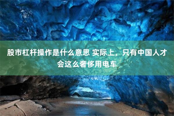 股市杠杆操作是什么意思 实际上，只有中国人才会这么奢侈用电车