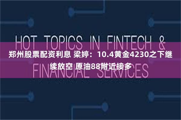 郑州股票配资利息 梁婷：10.4黄金4230之下继续放空 原油88附近接多