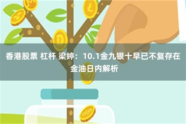 香港股票 杠杆 梁婷:10.1金九银十早已不复存在 金油日内解析