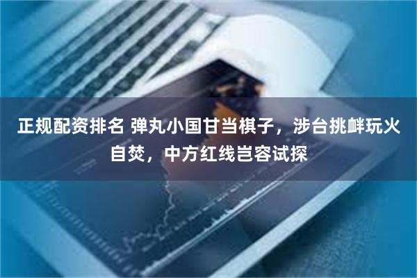 正规配资排名 弹丸小国甘当棋子，涉台挑衅玩火自焚，中方红线岂容试探