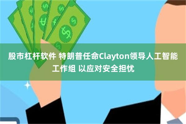 股市杠杆软件 特朗普任命Clayton领导人工智能工作组 以应对安全担忧