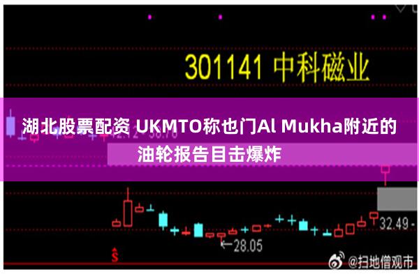 湖北股票配资 UKMTO称也门Al Mukha附近的油轮报告目击爆炸