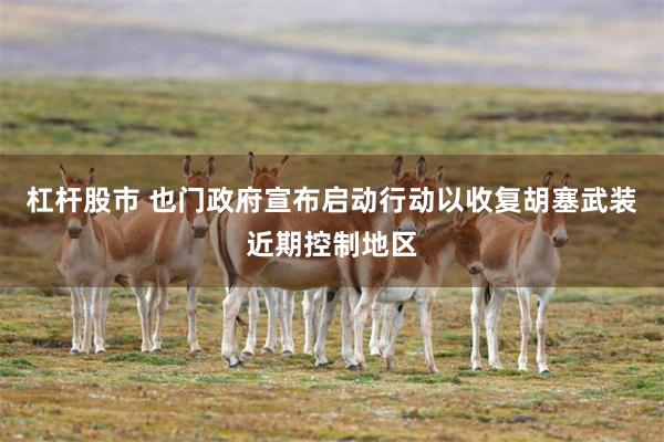 杠杆股市 也门政府宣布启动行动以收复胡塞武装近期控制地区
