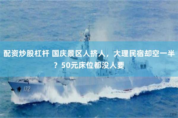 配资炒股杠杆 国庆景区人挤人，大理民宿却空一半？50元床位都没人要