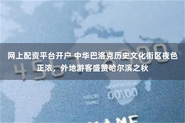 网上配资平台开户 中华巴洛克历史文化街区夜色正浓，外地游客盛赞哈尔滨之秋