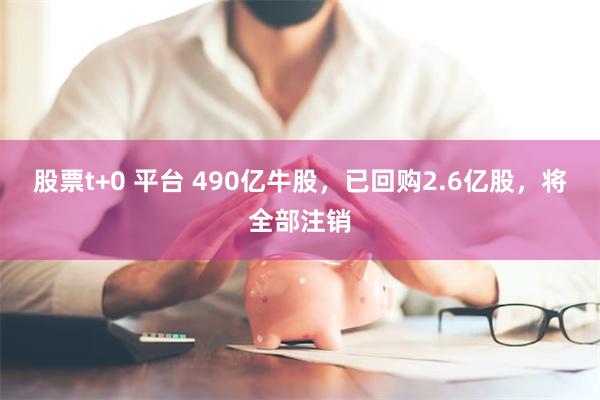 股票t+0 平台 490亿牛股，已回购2.6亿股，将全部注销