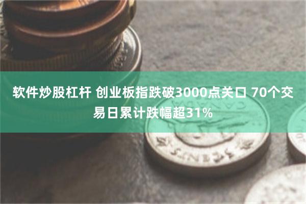 软件炒股杠杆 创业板指跌破3000点关口 70个交易日累计跌幅超31%