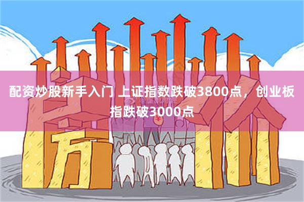 配资炒股新手入门 上证指数跌破3800点，创业板指跌破3000点
