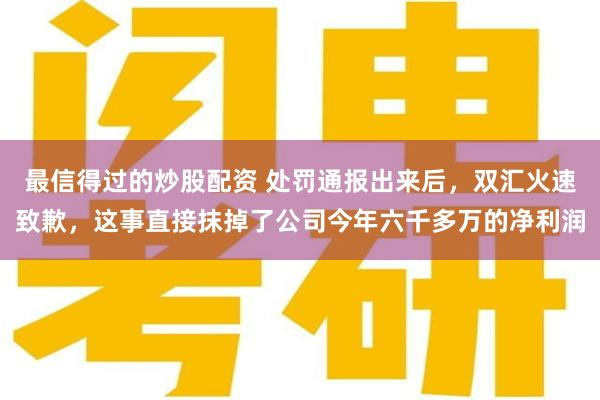 最信得过的炒股配资 处罚通报出来后，双汇火速致歉，这事直接抹掉了公司今年六千多万的净利润