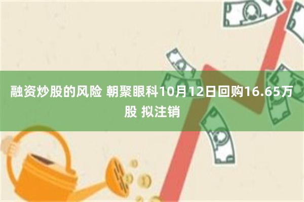 融资炒股的风险 朝聚眼科10月12日回购16.65万股 拟注销