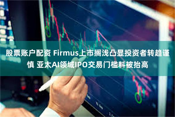 股票账户配资 Firmus上市搁浅凸显投资者转趋谨慎 亚太AI领域IPO交易门槛料被抬高