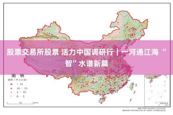 股票交易所股票 活力中国调研行｜一河通江海 “智”水谱新篇