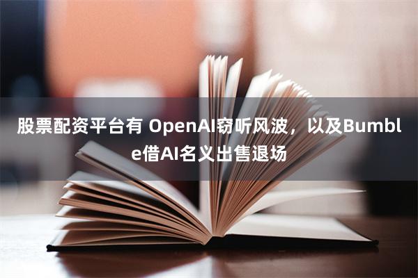 股票配资平台有 OpenAI窃听风波，以及Bumble借AI名义出售退场