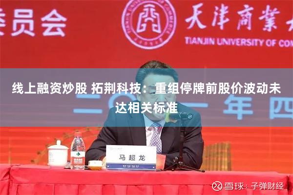线上融资炒股 拓荆科技：重组停牌前股价波动未达相关标准