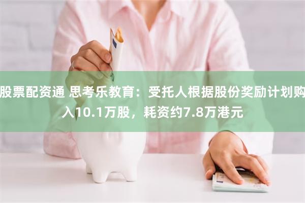 股票配资通 思考乐教育：受托人根据股份奖励计划购入10.1万股，耗资约7.8万港元