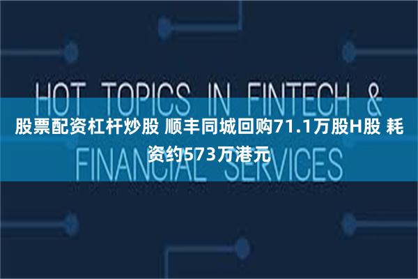 股票配资杠杆炒股 顺丰同城回购71.1万股H股 耗资约573万港元