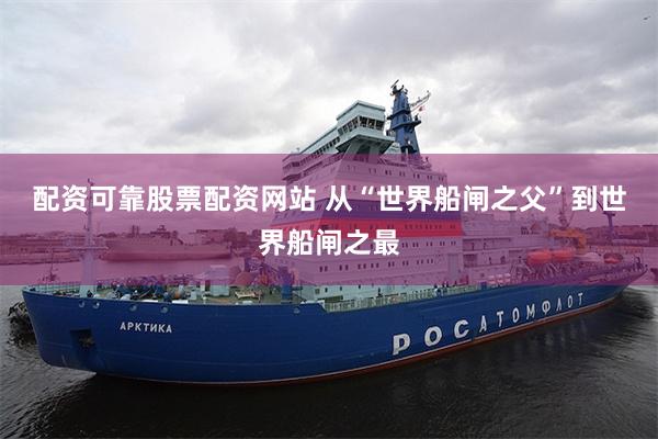 配资可靠股票配资网站 从“世界船闸之父”到世界船闸之最