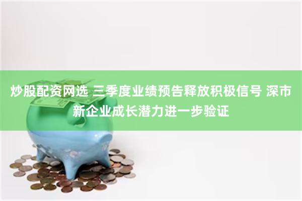 炒股配资网选 三季度业绩预告释放积极信号 深市新企业成长潜力进一步验证