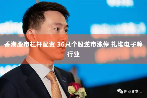 香港股市杠杆配资 36只个股逆市涨停 扎堆电子等行业