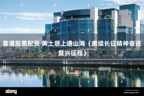 靠谱股票配资 黄土塬上通山海（赓续长征精神奋进复兴征程）