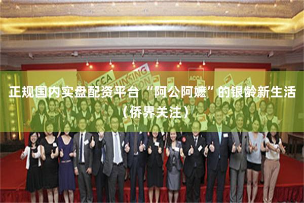 正规国内实盘配资平台 “阿公阿嬷”的银龄新生活（侨界关注）