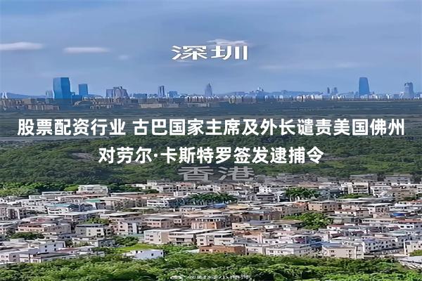 股票配资行业 古巴国家主席及外长谴责美国佛州对劳尔·卡斯特罗签发逮捕令