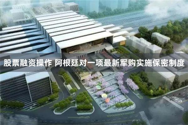 股票融资操作 阿根廷对一项最新军购实施保密制度