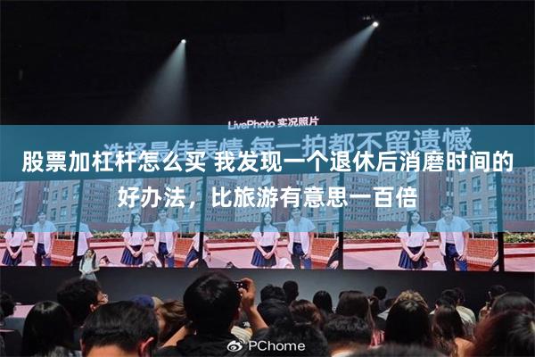 股票加杠杆怎么买 我发现一个退休后消磨时间的好办法，比旅游有意思一百倍