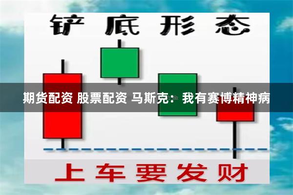 期货配资 股票配资 马斯克:我有赛博精神病