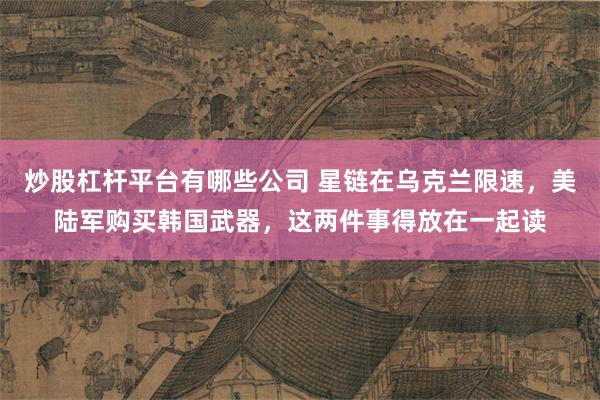 炒股杠杆平台有哪些公司 星链在乌克兰限速，美陆军购买韩国武器，这两件事得放在一起读