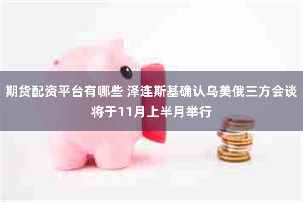 期货配资平台有哪些 泽连斯基确认乌美俄三方会谈将于11月上半月举行