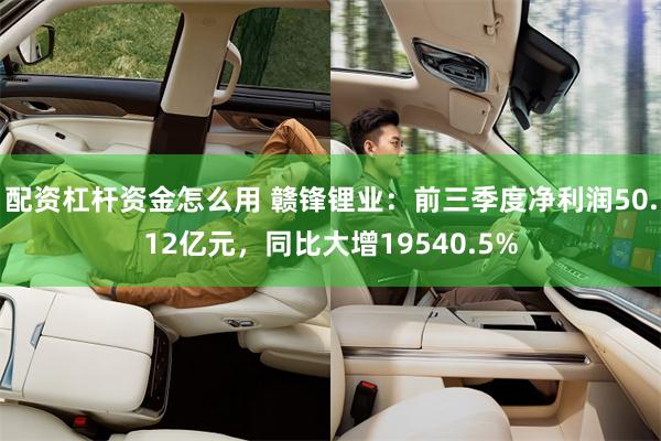 配资杠杆资金怎么用 赣锋锂业：前三季度净利润50.12亿元，同比大增19540.5%