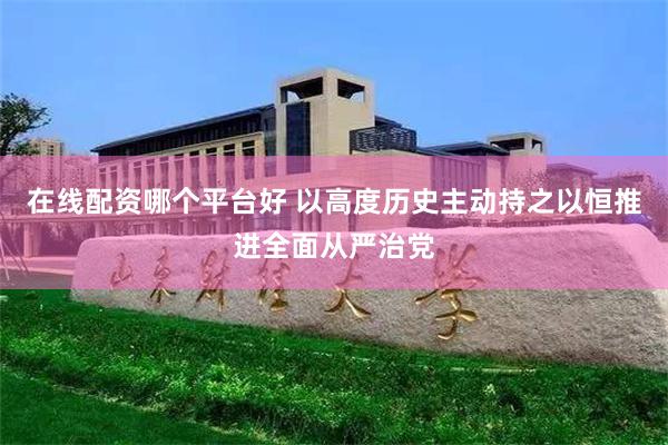 在线配资哪个平台好 以高度历史主动持之以恒推进全面从严治党