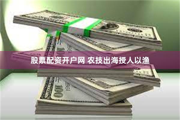 股票配资开户网 农技出海授人以渔