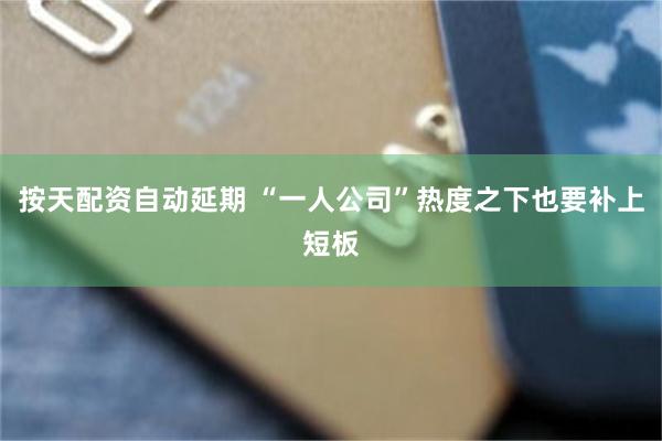 按天配资自动延期 “一人公司”热度之下也要补上短板